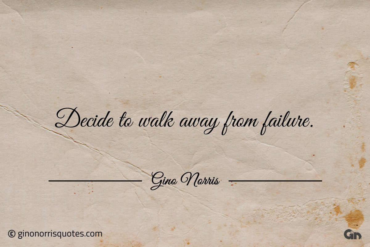 Decide to walk away from failure ginonorrisquotes