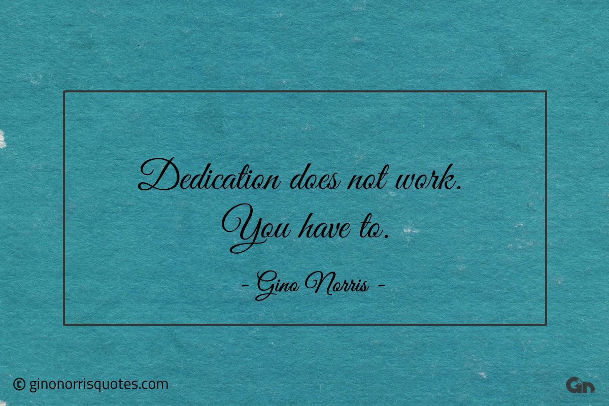 Dedication does not work You have to ginonorrisquotes