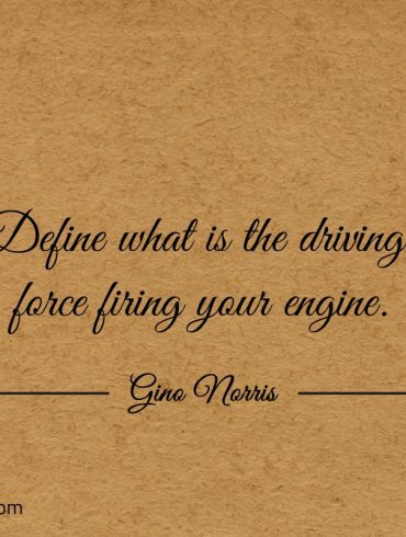 Define what is the driving force firing your engine ginonorrisquotes