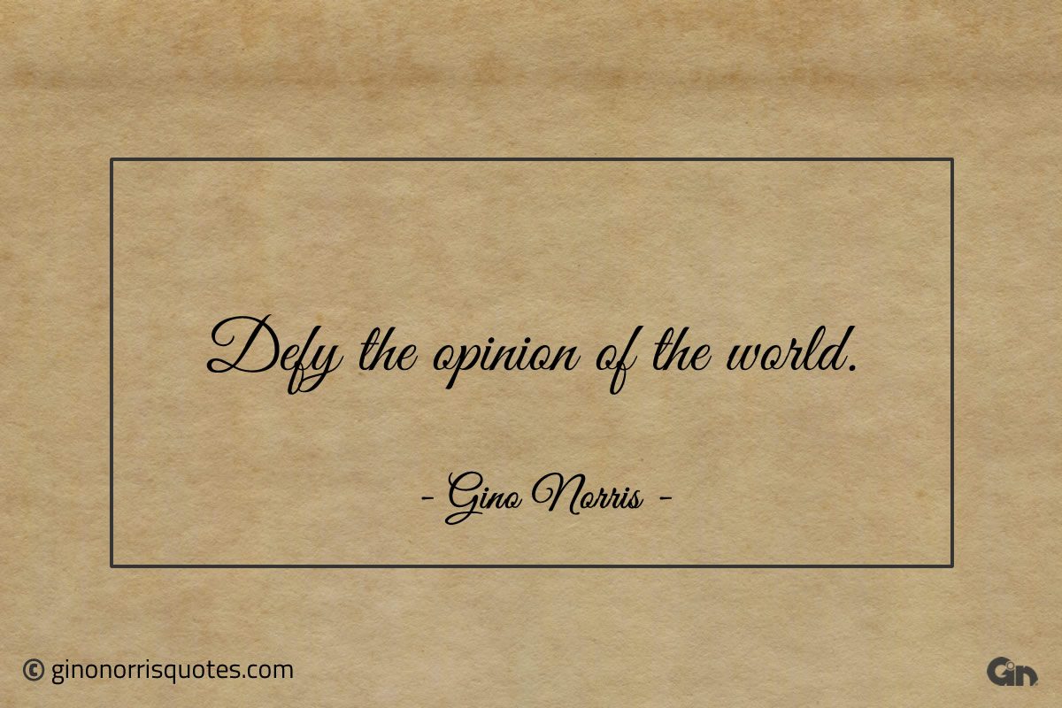 Defy the opinion of the world ginonorrisquotes