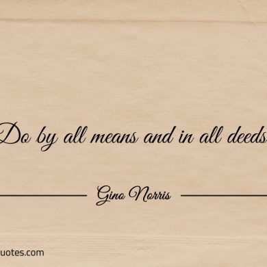 Do by all means and in all deeds ginonorrisquotes