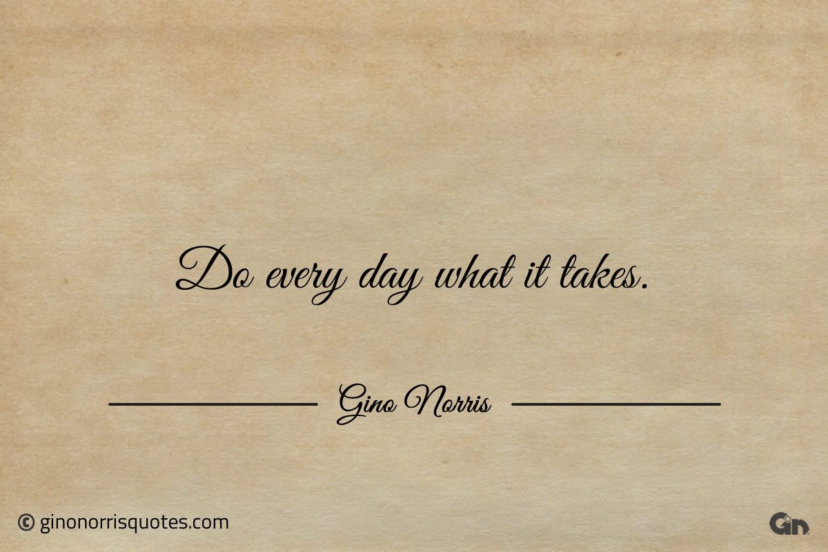 Do every day what it takes ginonorrisquotes