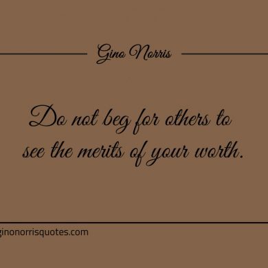 Do not beg for others to see the merits of your worth ginonorrisquotes