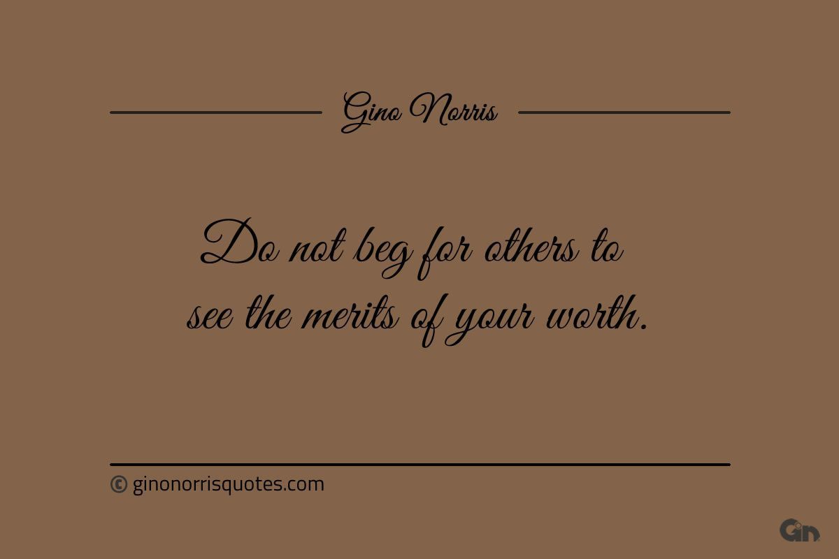 Do not beg for others to see the merits of your worth ginonorrisquotes