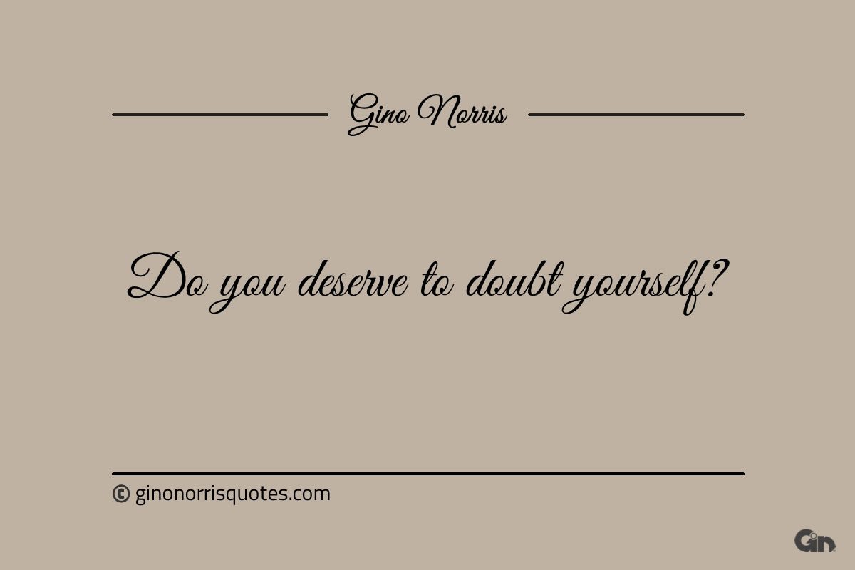 Do you deserve to doubt yourself ginonorrisquotes