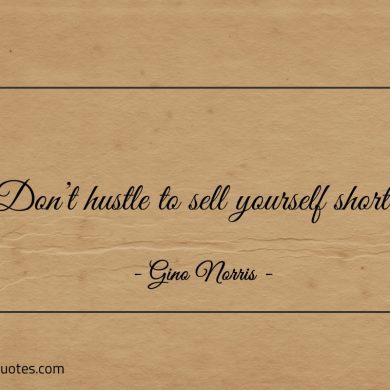 Dont hustle to sell yourself short ginonorrisquotes