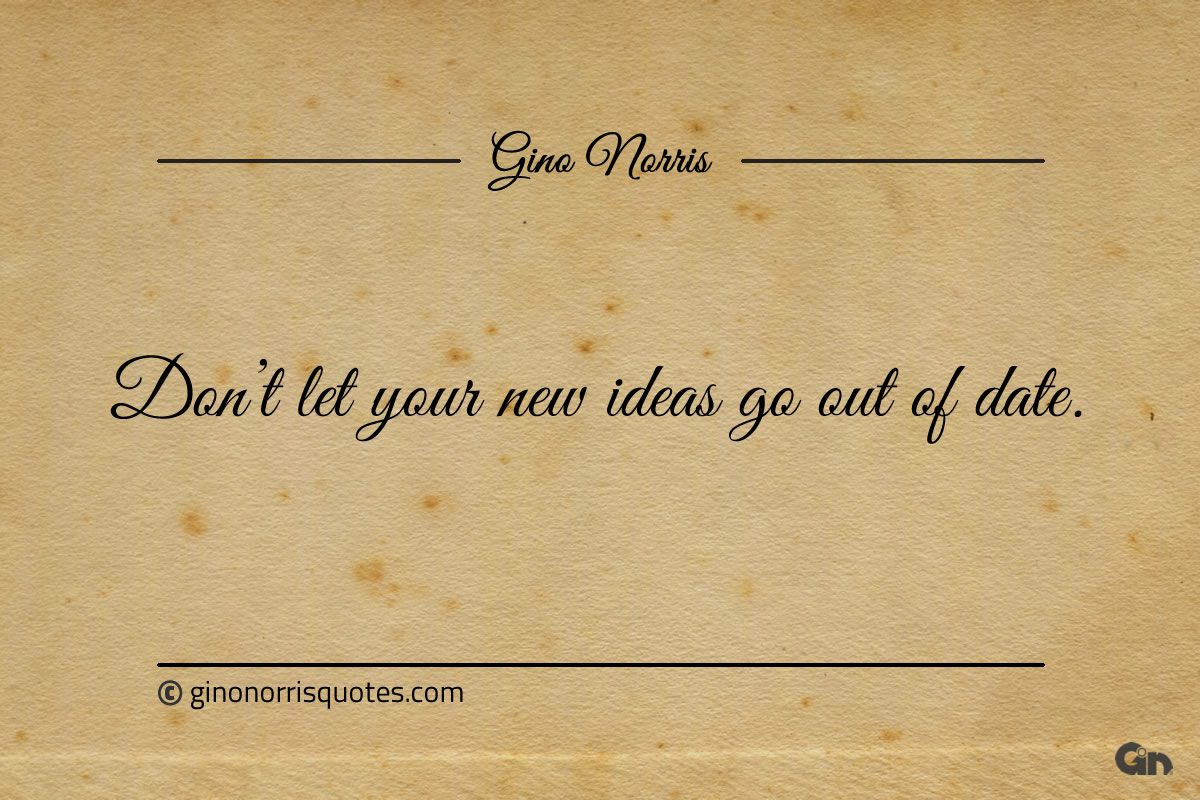 Dont let your new ideas go out of date ginonorrisquotes