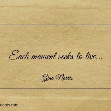 Each moment seeks to live ginonorrisquotes
