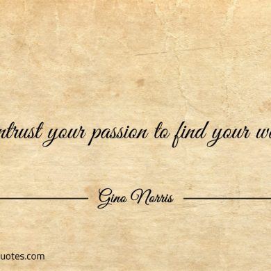 Entrust your passion to find your way ginonorrisquotes
