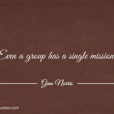 Even a group has a single mission ginonorrisquotes