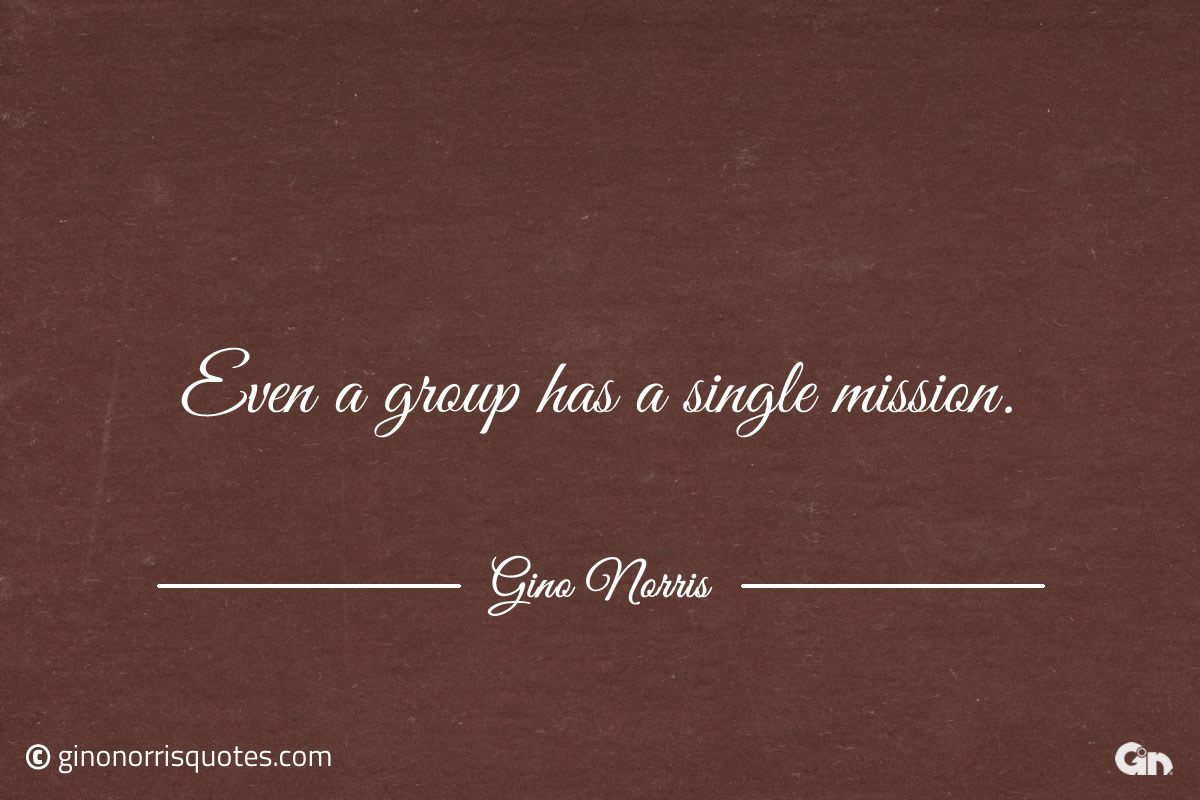 Even a group has a single mission ginonorrisquotes