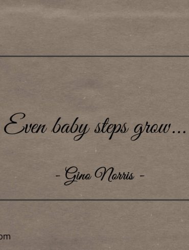 Even baby steps grow ginonorrisquotes
