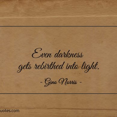 Even darkness gets rebirthed into light ginonorrisquotes