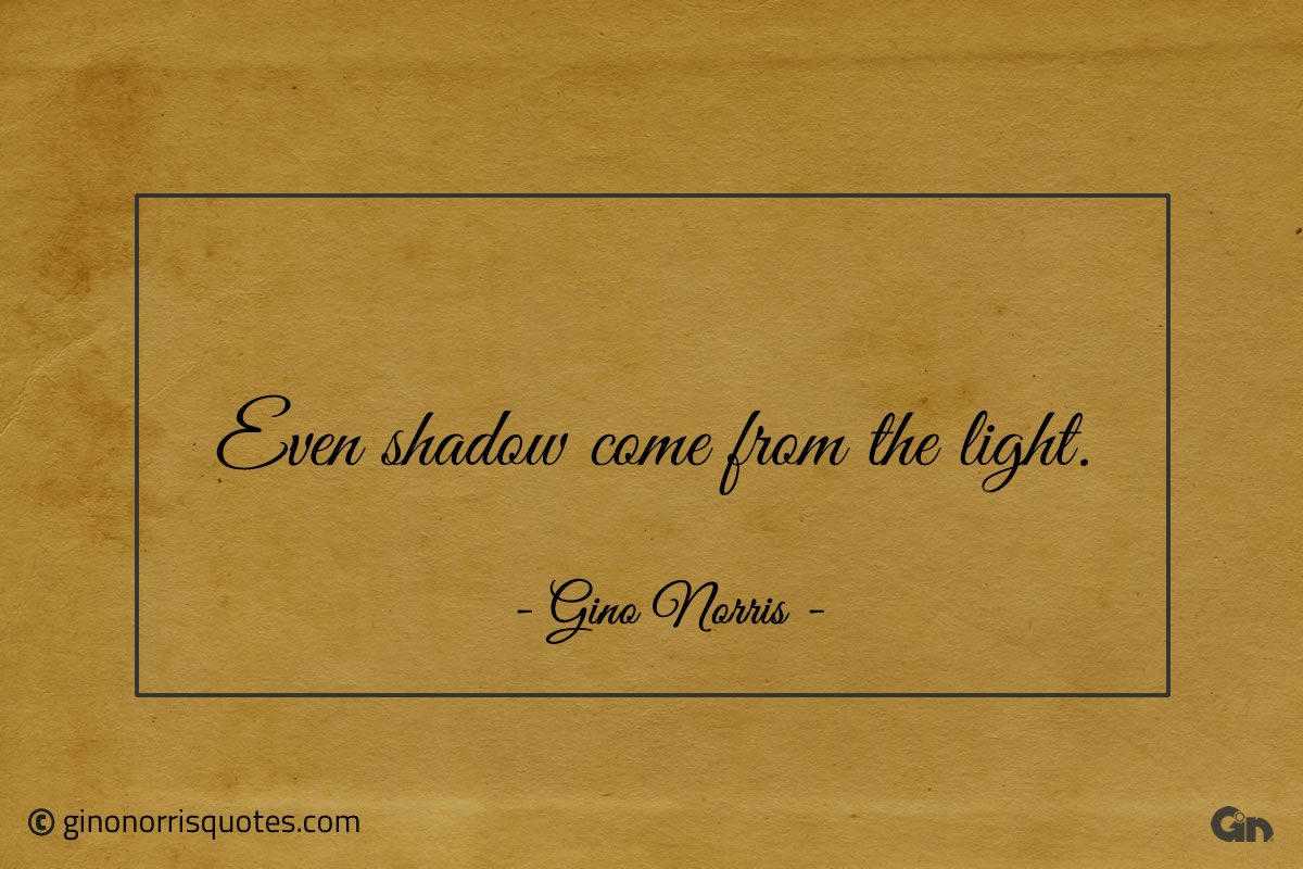 Even shadow come from the light ginonorrisquotes