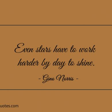 Even stars have to work harder by day to shine ginonorrisquotes