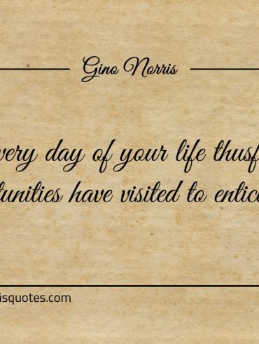 Every day of your life thusfar opportunities ginonorrisquotes