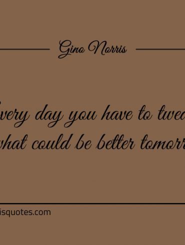 Every day you have to tweak at what could be better tomorrow ginonorrisquotes