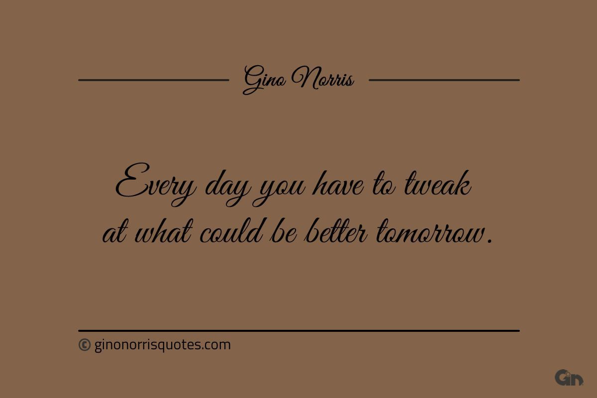 Every day you have to tweak at what could be better tomorrow ginonorrisquotes