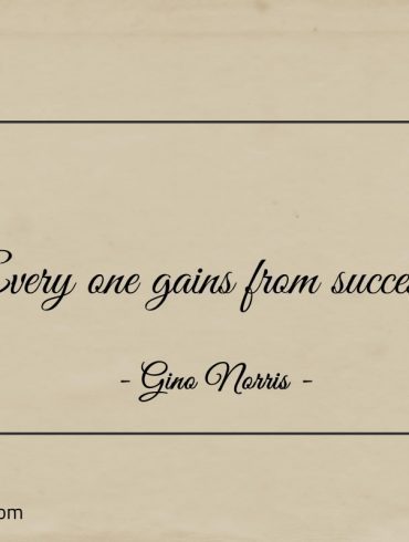 Every one gains from success ginonorrisquotes