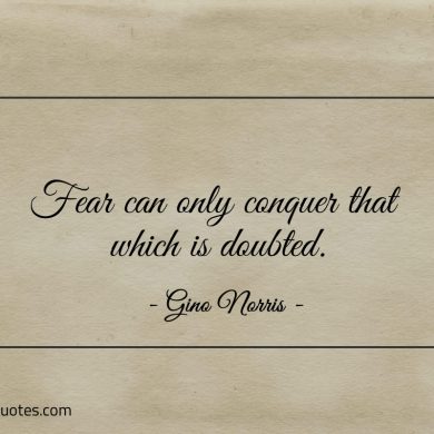Fear can only conquer that which is doubted ginonorrisquotes