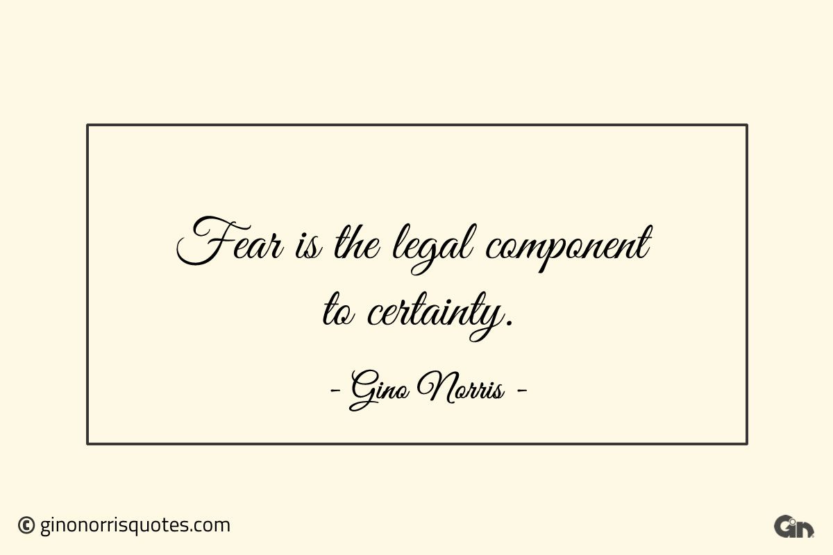 Fear is the legal component to certainty ginonorrisquotes
