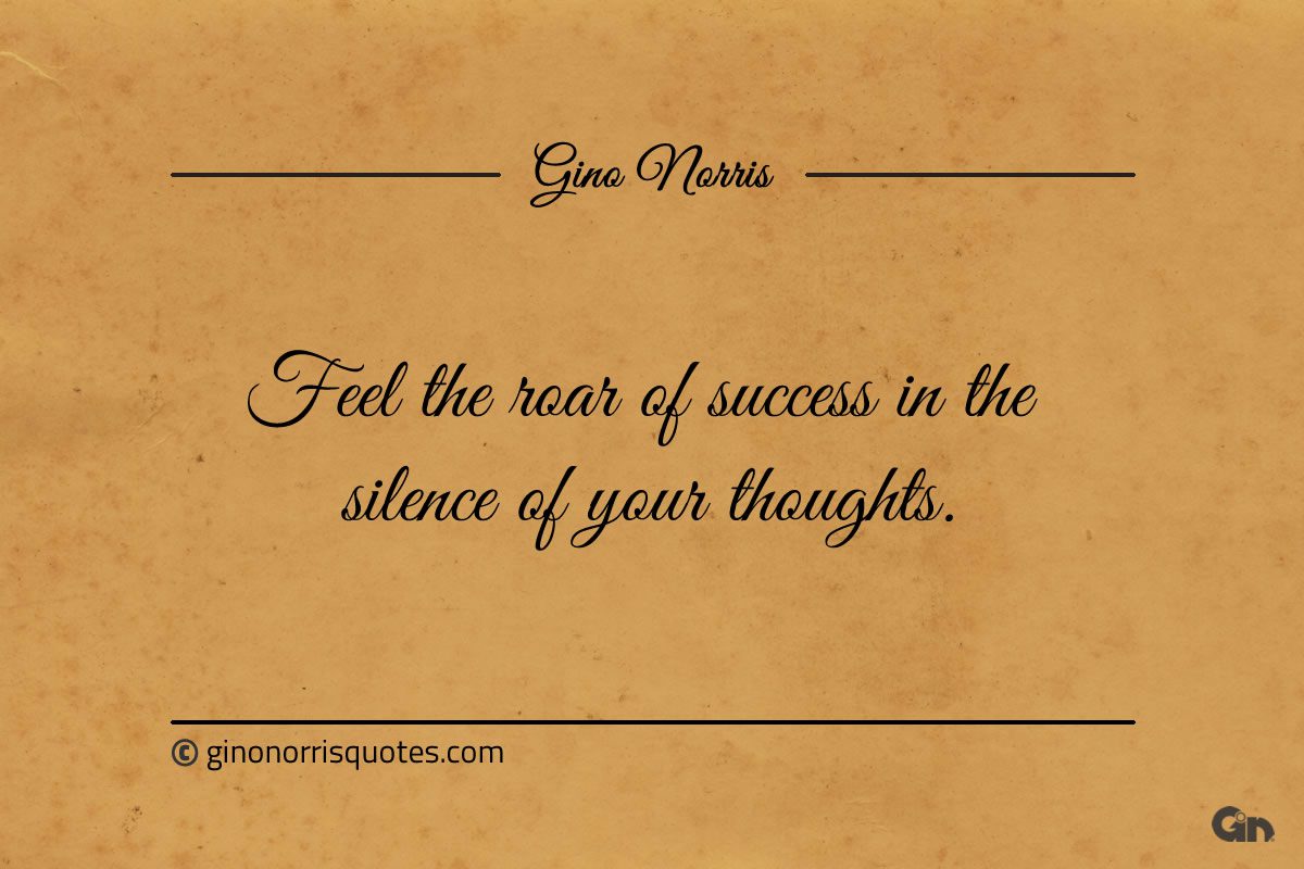 Feel the roar of success in the silence of your thoughts ginonorrisquotes