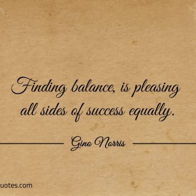 Finding balance is pleasing all sides of success equally ginonorrisquotes