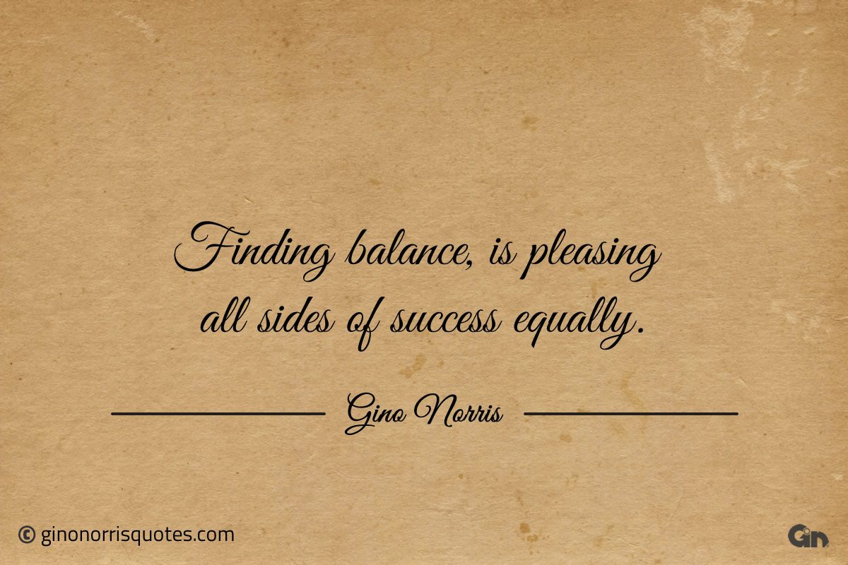 Finding balance is pleasing all sides of success equally ginonorrisquotes