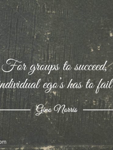 For groups to succeed individual egos has to fail ginonorrisquotes