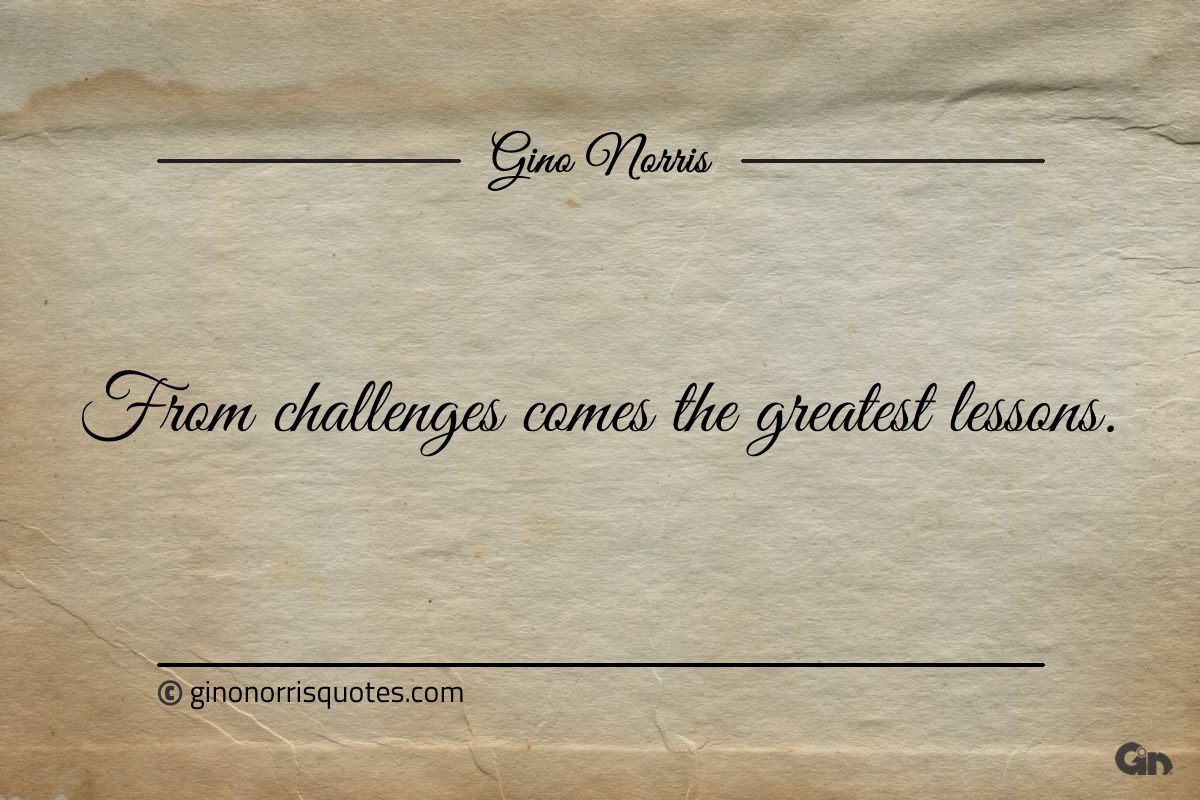 From challenges comes the greatest lessons ginonorrisquotes