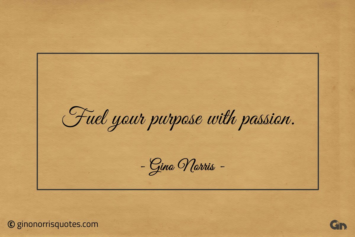 Fuel your purpose with passion ginonorrisquotes