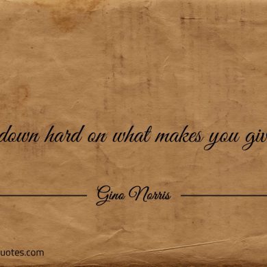 Get down hard on what makes you give up ginonorrisquotes