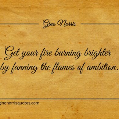 Get your fire burning brighter by fanning ginonorrisquotes