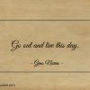 Go out and live this day ginonorrisquotes