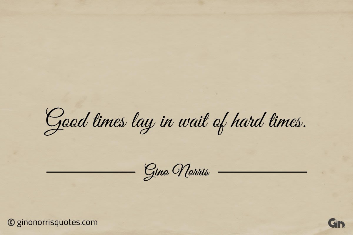 Good times lay in wait of hard times ginonorrisquotes