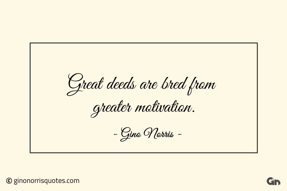 Great deeds are bred from greater motivation ginonorrisquotes