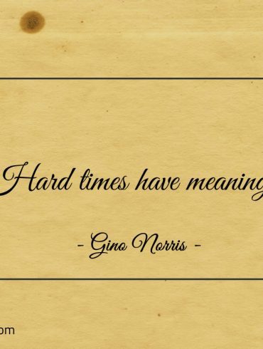 Hard times have meaning ginonorrisquotes