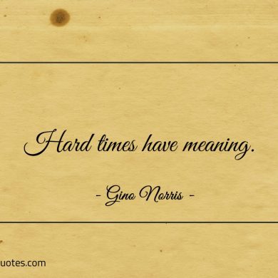 Hard times have meaning ginonorrisquotes
