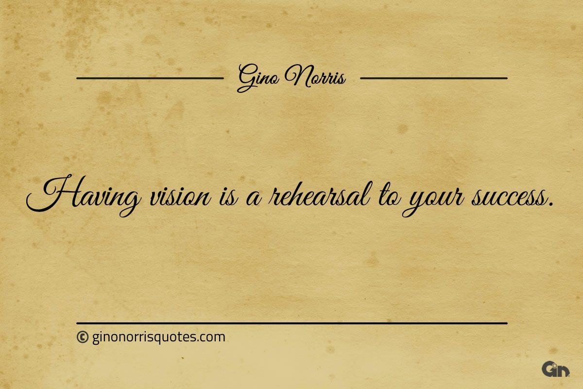 Having vision is a rehearsal to your success ginonorrisquotes