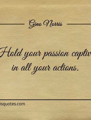 Hold your passion captive in all your actions ginonorrisquotes