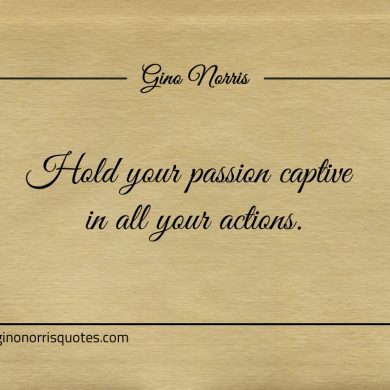Hold your passion captive in all your actions ginonorrisquotes