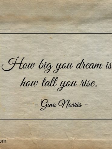 How big you dream is how tall you rise ginonorrisquotes