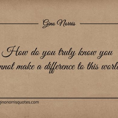 How do you truly know you cannot make a difference ginonorrisquotes