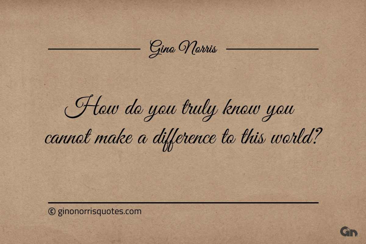 How do you truly know you cannot make a difference ginonorrisquotes