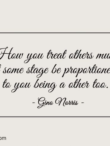 How you treat others must at some stage ginonorrisquotes