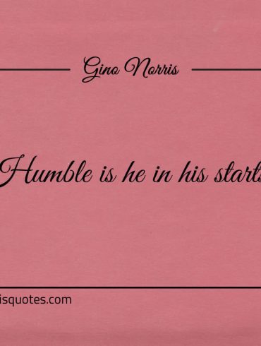 Humble is he in his starts ginonorrisquotes
