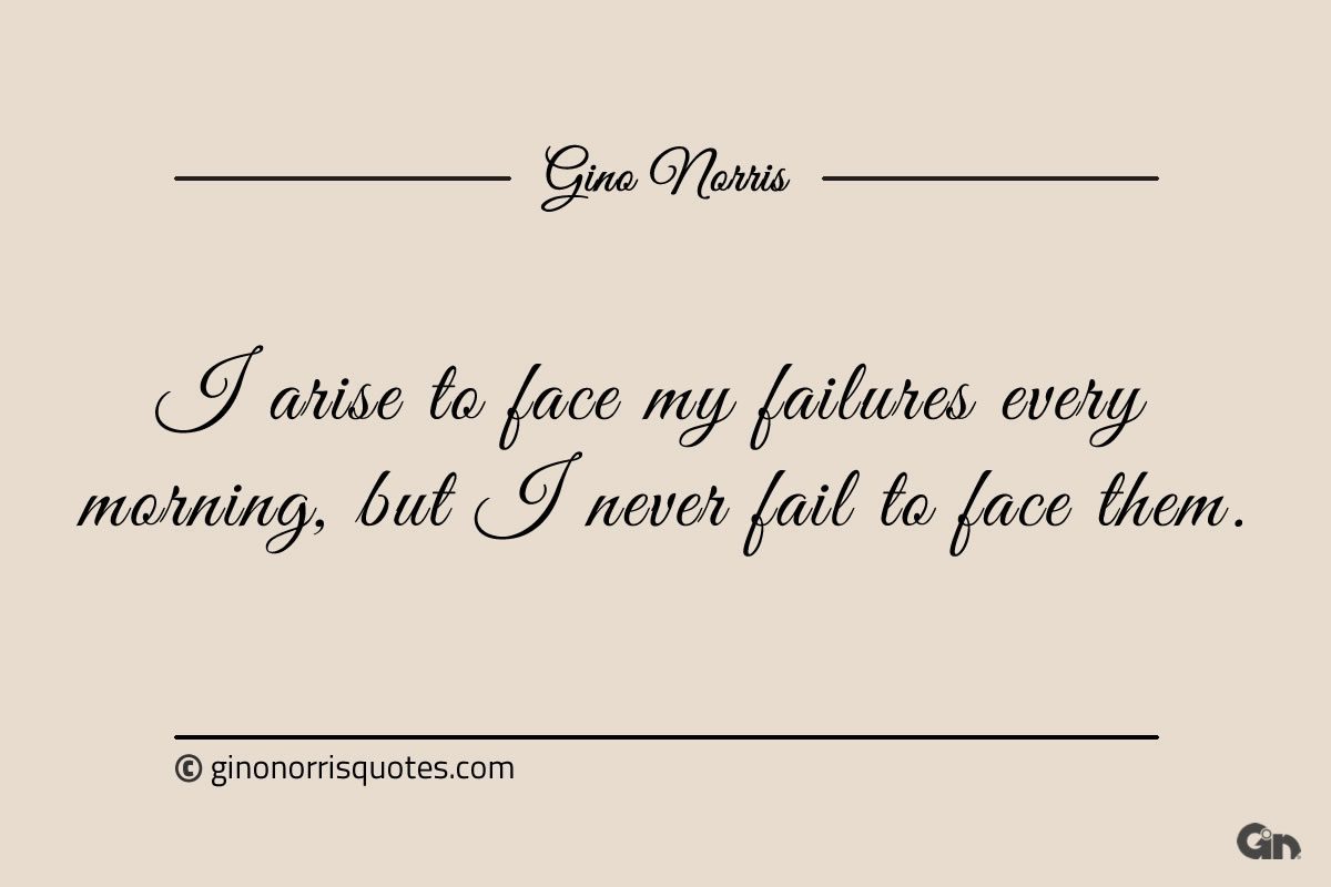 I arise to face my failures every morning ginonorrisquotes