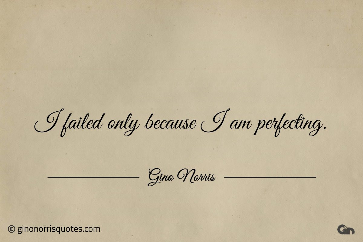 I failed only because I am perfecting ginonorrisquotes