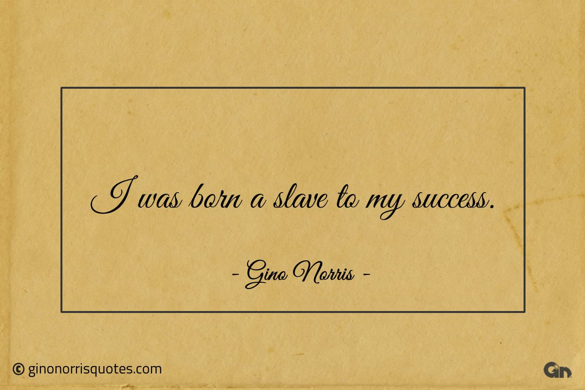 I was born a slave to my success ginonorrisquotes