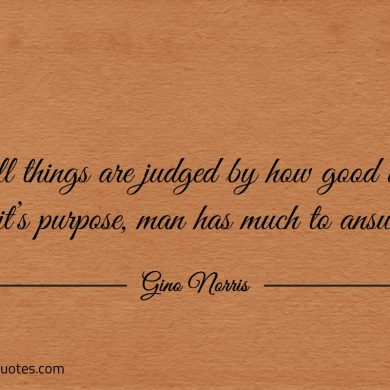 If all things are judged by how good it has served its purpose ginonorrisquotes